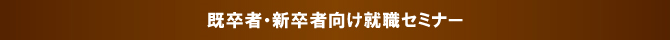 既卒者・新卒者向け就職セミナー 既卒者・新卒者向け就職セミナー