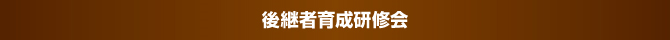 後継者育成研修会 後継者育成研修会
